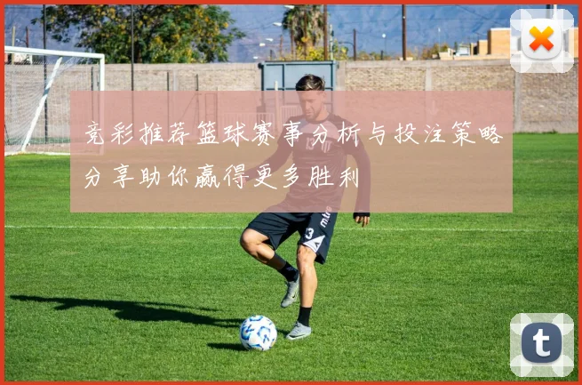 竞彩推荐篮球赛事分析与投注策略分享助你赢得更多胜利