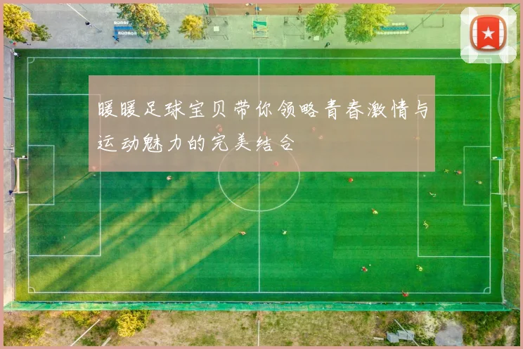暖暖足球宝贝带你领略青春激情与运动魅力的完美结合