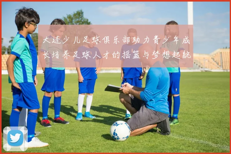 大连少儿足球俱乐部助力青少年成长培养足球人才的摇篮与梦想起航地