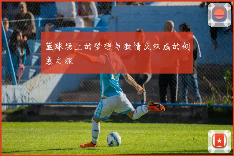 篮球场上的梦想与激情交织成的创意之旅