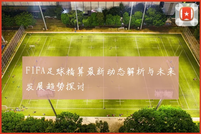 FIFA足球精算最新动态解析与未来发展趋势探讨